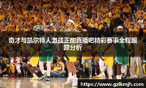 奇才与凯尔特人激战正酣直播吧精彩赛事全程跟踪分析